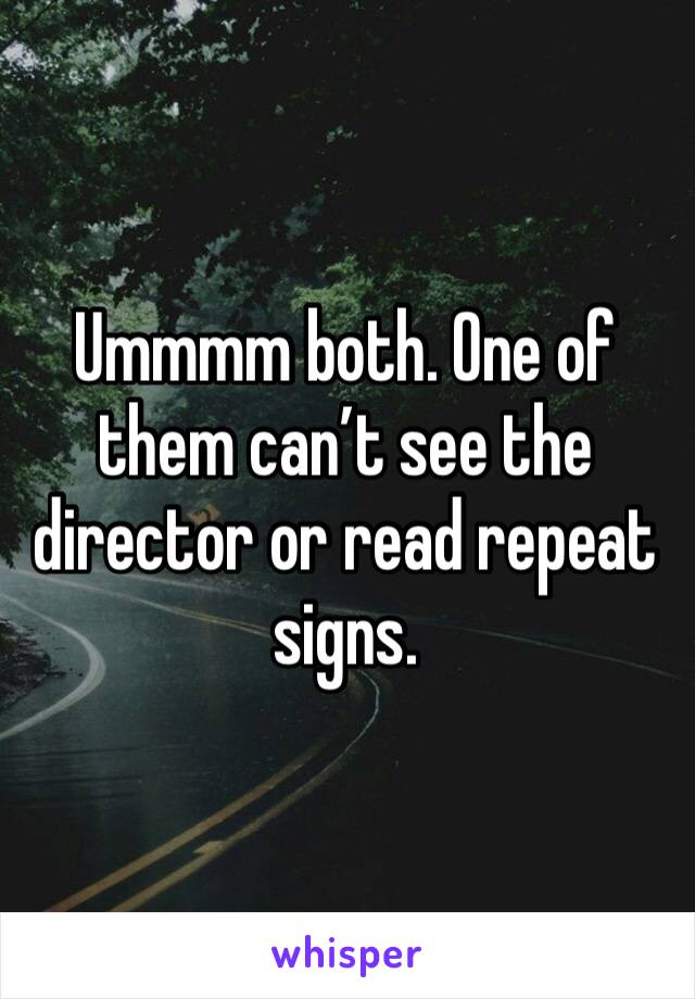 Ummmm both. One of them can’t see the director or read repeat signs.