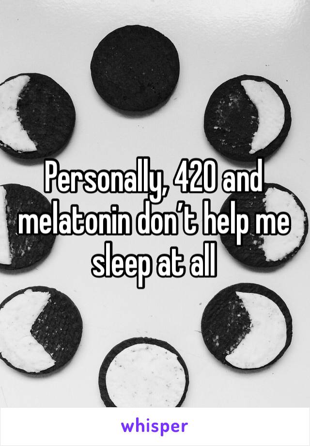 Personally, 420 and melatonin don’t help me sleep at all