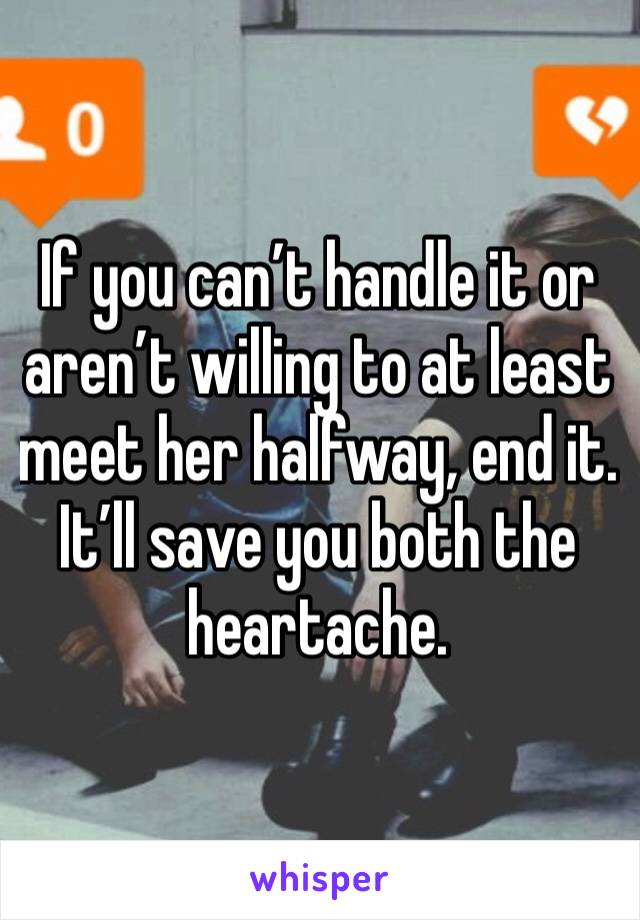 If you can’t handle it or aren’t willing to at least meet her halfway, end it. It’ll save you both the heartache.