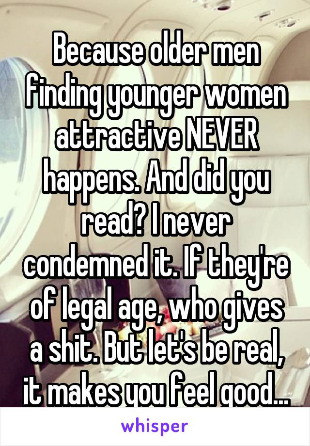 Because older men finding younger women attractive NEVER happens. And did you read? I never condemned it. If they're of legal age, who gives a shit. But let's be real, it makes you feel good...