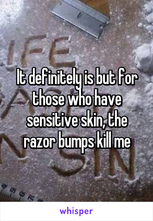 It definitely is but for those who have sensitive skin, the razor bumps kill me