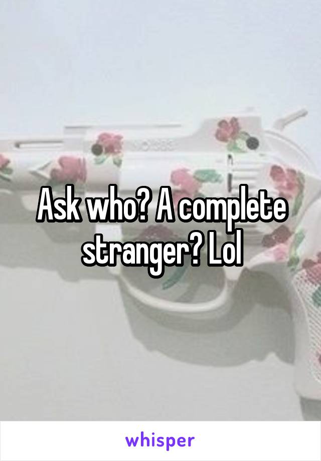 Ask who? A complete stranger? Lol