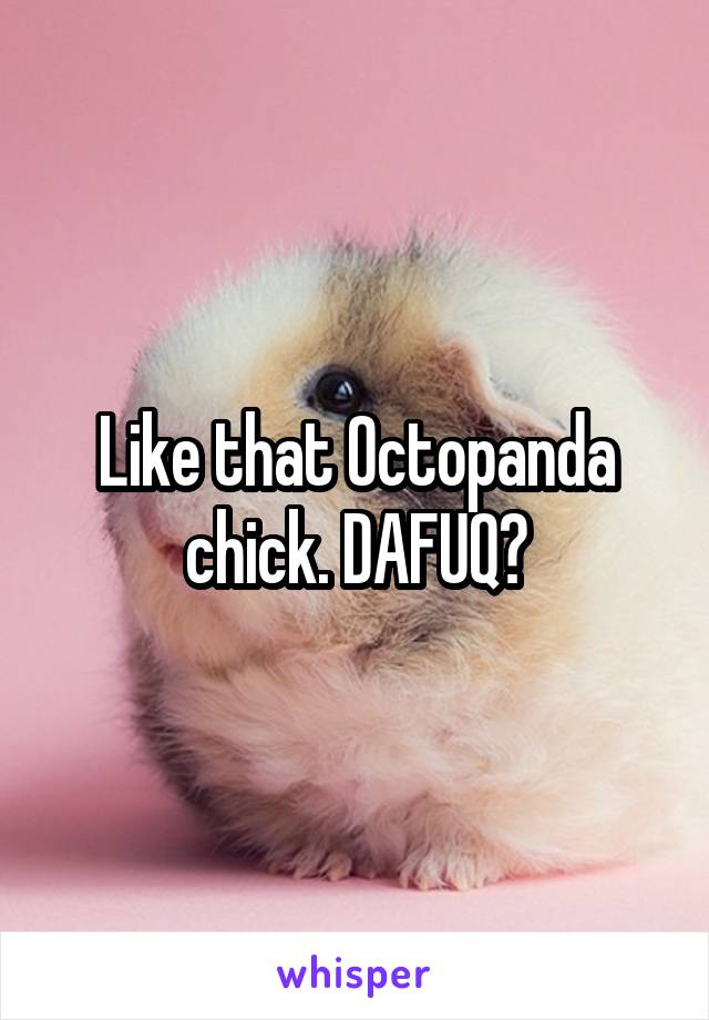 Like that Octopanda chick. DAFUQ?