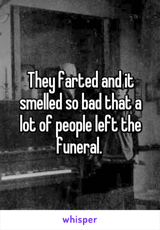 They farted and it smelled so bad that a lot of people left the funeral. 
