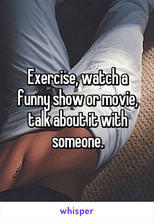 Exercise, watch a funny show or movie, talk about it with someone.