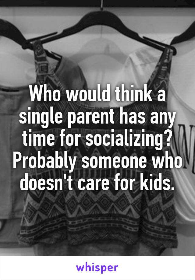 Who would think a single parent has any time for socializing? Probably someone who doesn't care for kids.
