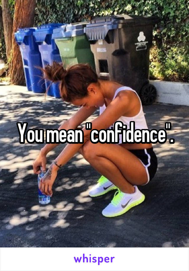 You mean "confidence".