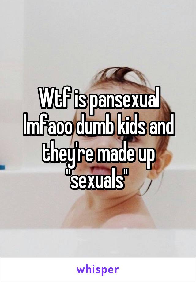 Wtf is pansexual lmfaoo dumb kids and they're made up "sexuals" 