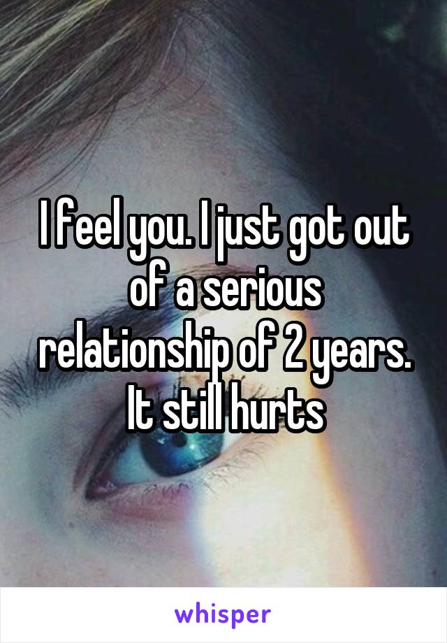 I feel you. I just got out of a serious relationship of 2 years.
It still hurts