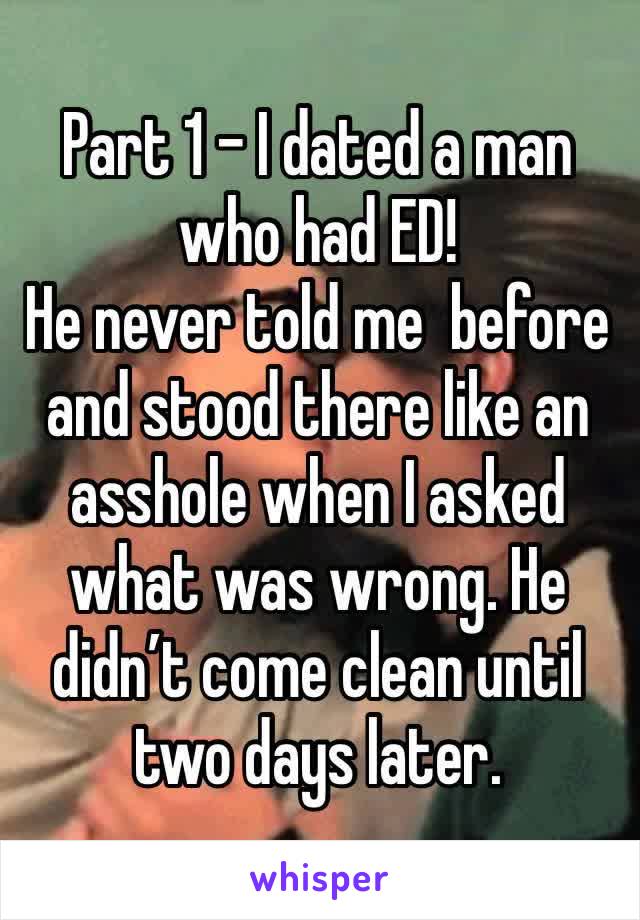 Part 1 - I dated a man who had ED!
He never told me  before and stood there like an asshole when I asked what was wrong. He didn’t come clean until two days later. 