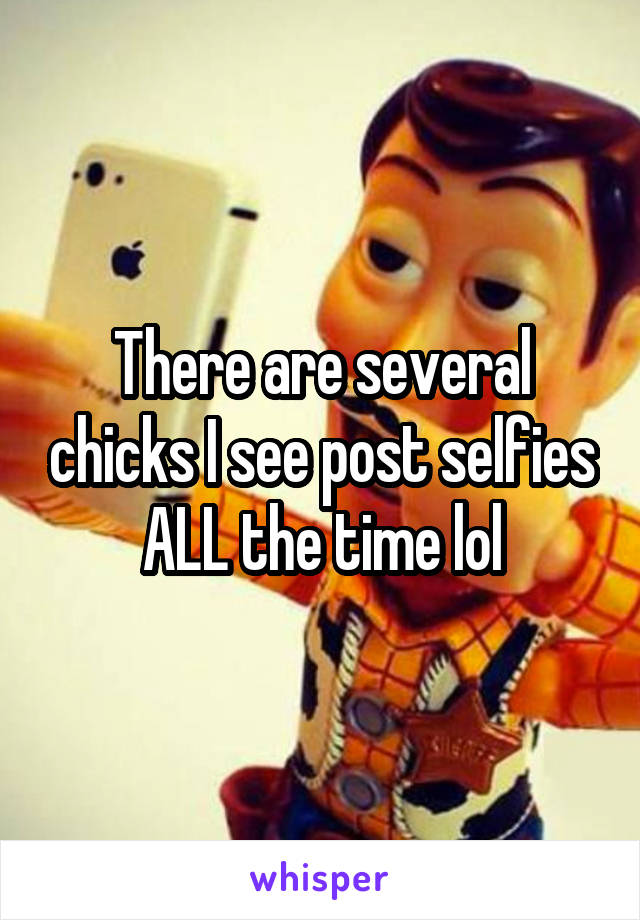 There are several chicks I see post selfies ALL the time lol