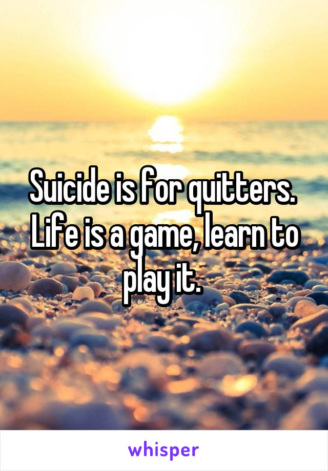 Suicide is for quitters.  Life is a game, learn to play it. 