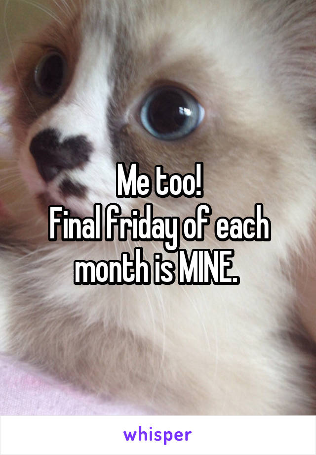 Me too!
Final friday of each month is MINE. 