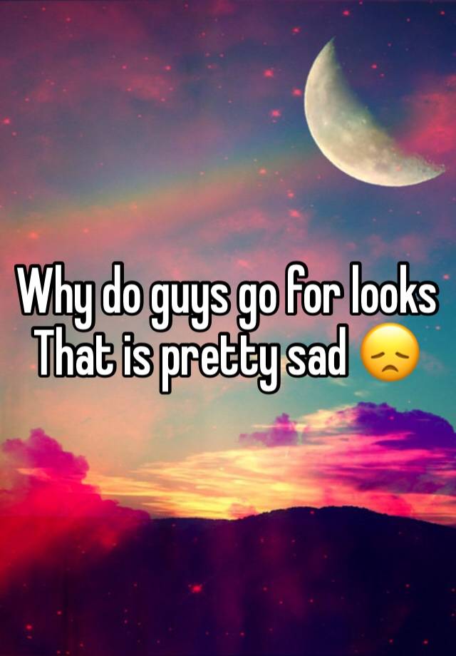 why-do-guys-go-for-looks-that-is-pretty-sad