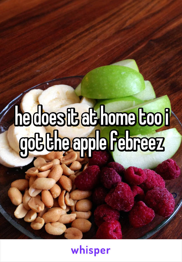he does it at home too i got the apple febreez