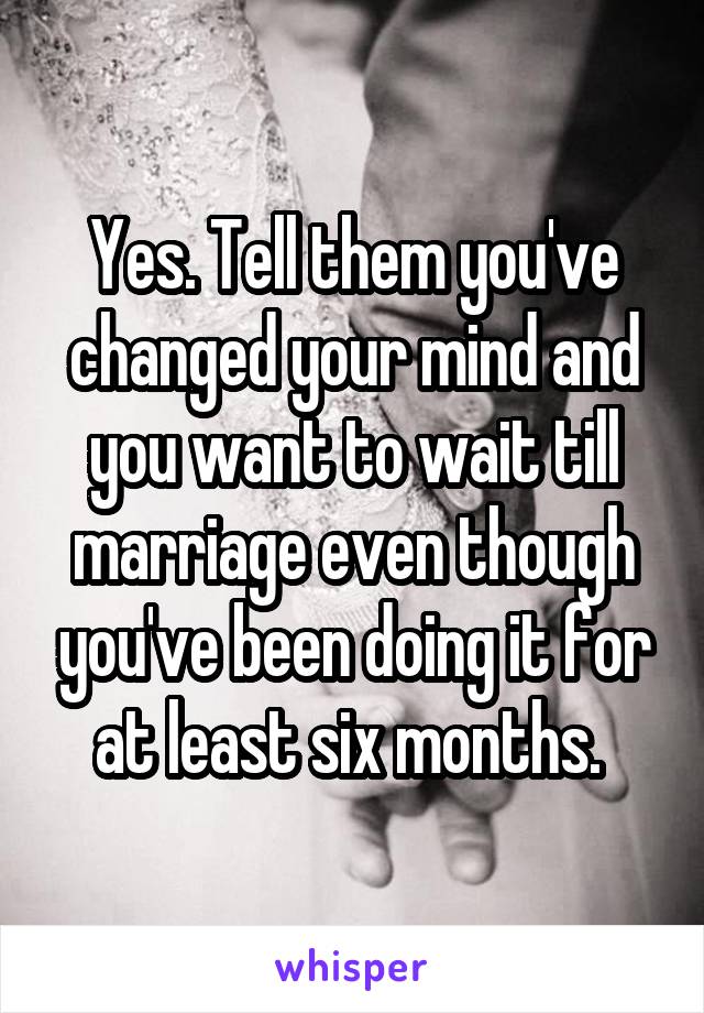 Yes. Tell them you've changed your mind and you want to wait till marriage even though you've been doing it for at least six months. 