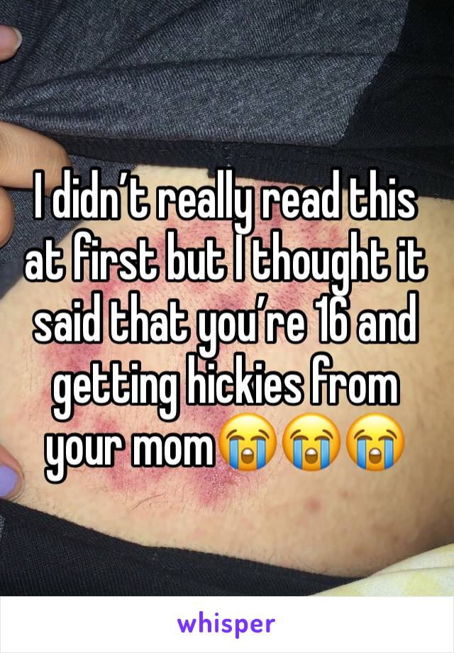 I didn’t really read this at first but I thought it said that you’re 16 and getting hickies from your mom😭😭😭