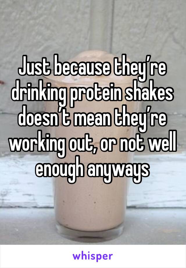 Just because they’re drinking protein shakes doesn’t mean they’re working out, or not well enough anyways 
