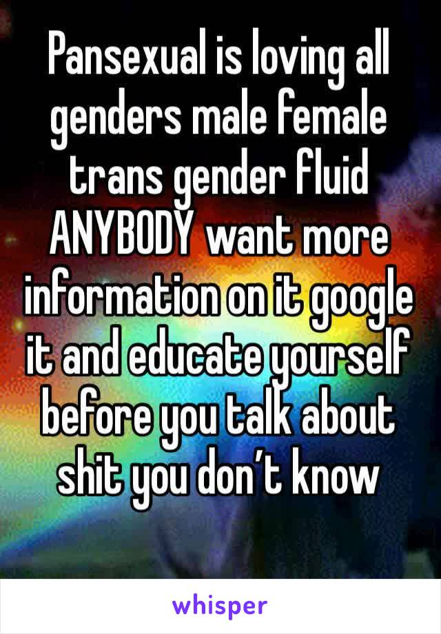 Pansexual is loving all genders male female trans gender fluid ANYBODY want more information on it google it and educate yourself before you talk about shit you don’t know 