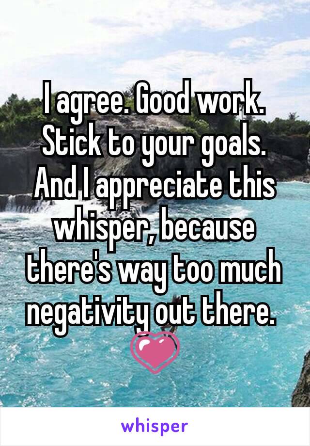 I agree. Good work. Stick to your goals. And I appreciate this whisper, because there's way too much negativity out there. 
ðŸ’—