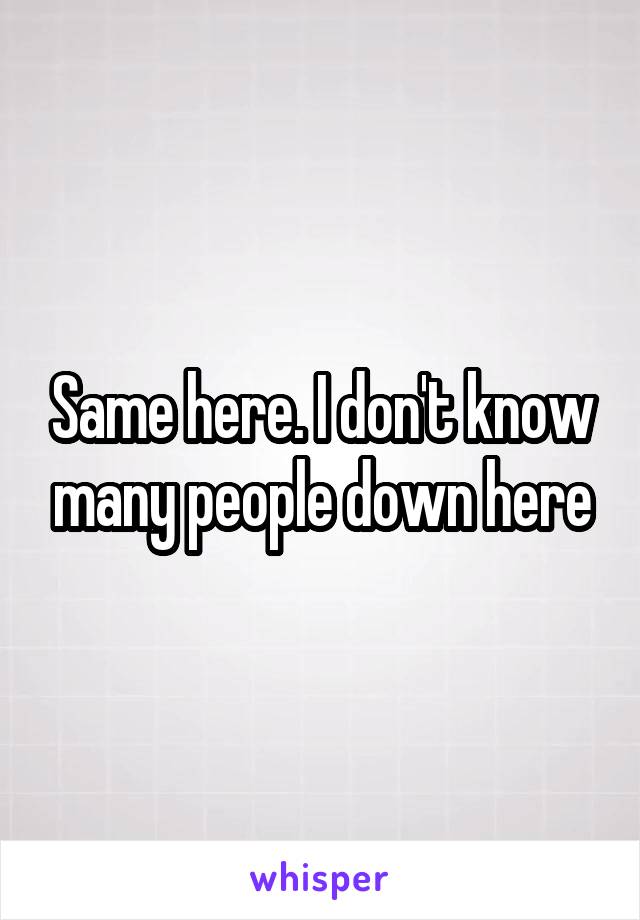 Same here. I don't know many people down here