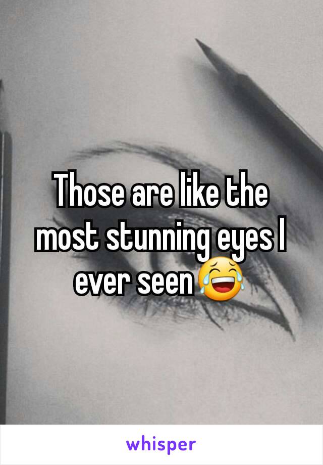 Those are like the most stunning eyes I ever seen😂