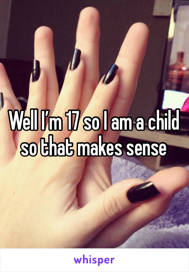 Well I’m 17 so I am a child so that makes sense 