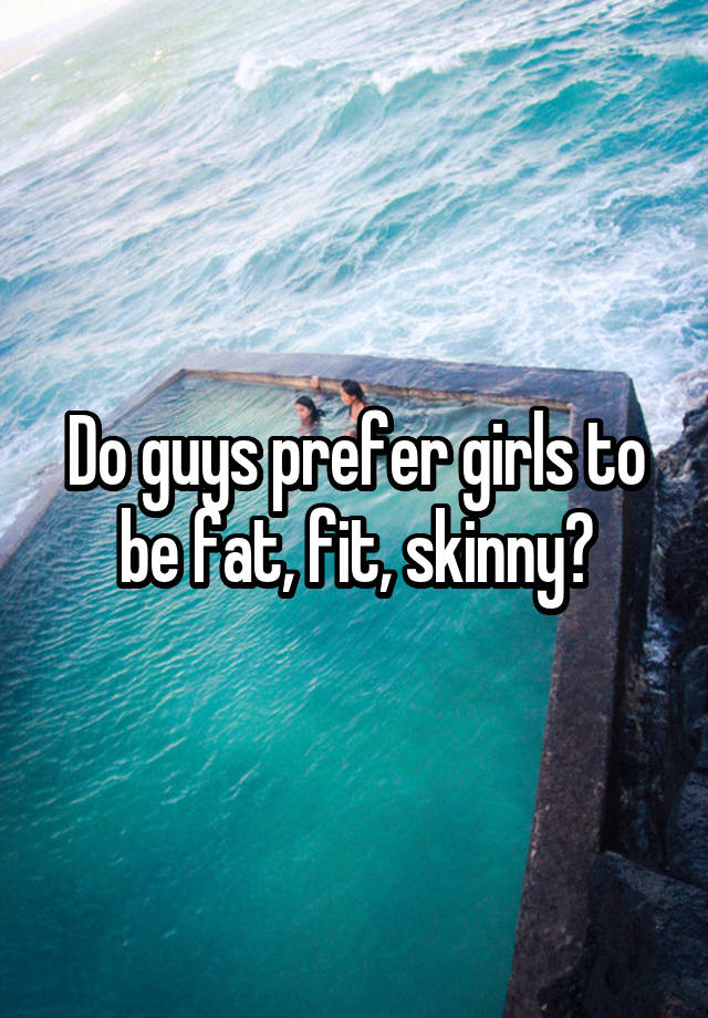 Do guys prefer girls to be fat, fit, skinny?