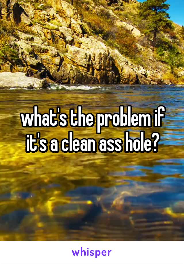 what's the problem if it's a clean ass hole?