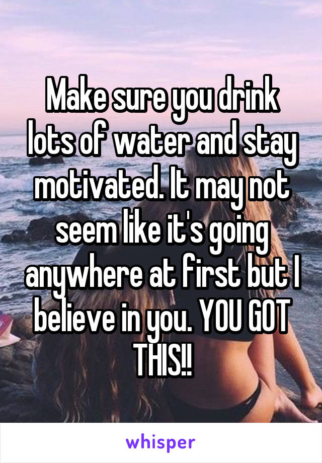 Make sure you drink lots of water and stay motivated. It may not seem like it's going anywhere at first but I believe in you. YOU GOT THIS!!