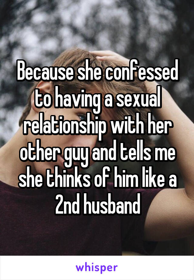 Because she confessed to having a sexual relationship with her other guy and tells me she thinks of him like a 2nd husband