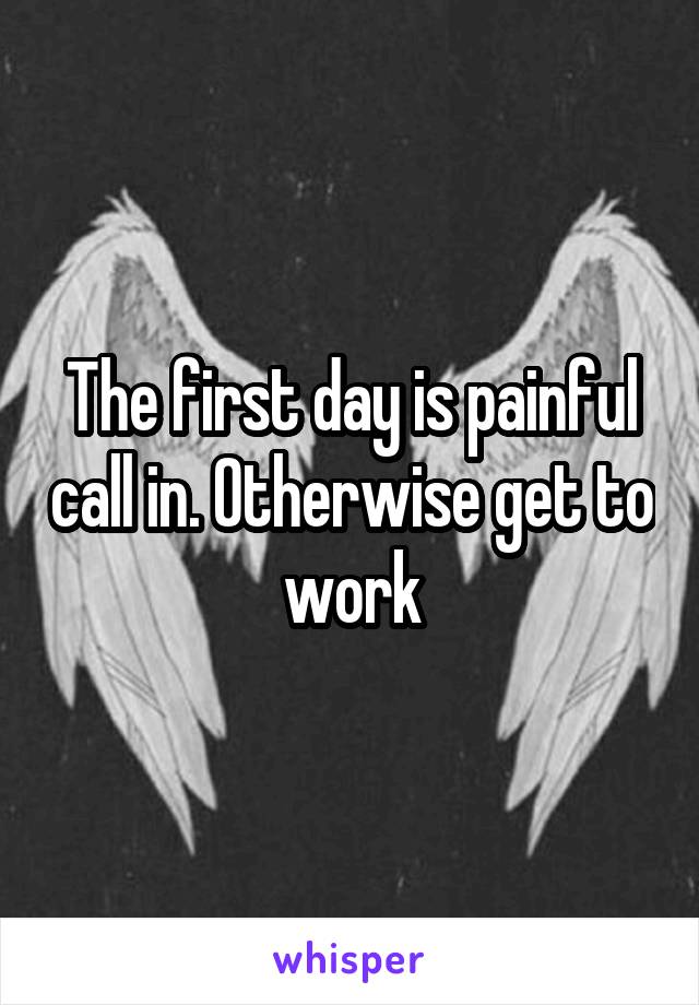 The first day is painful call in. Otherwise get to work