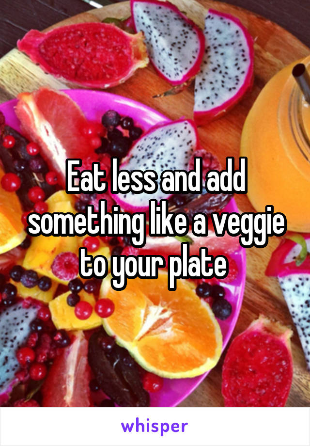 Eat less and add something like a veggie to your plate 