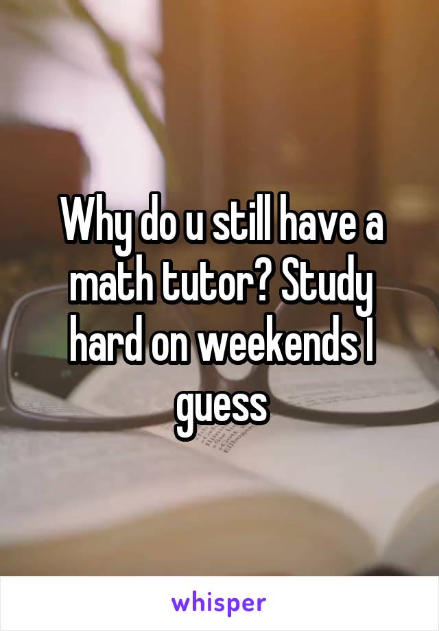 Why do u still have a math tutor? Study hard on weekends I guess