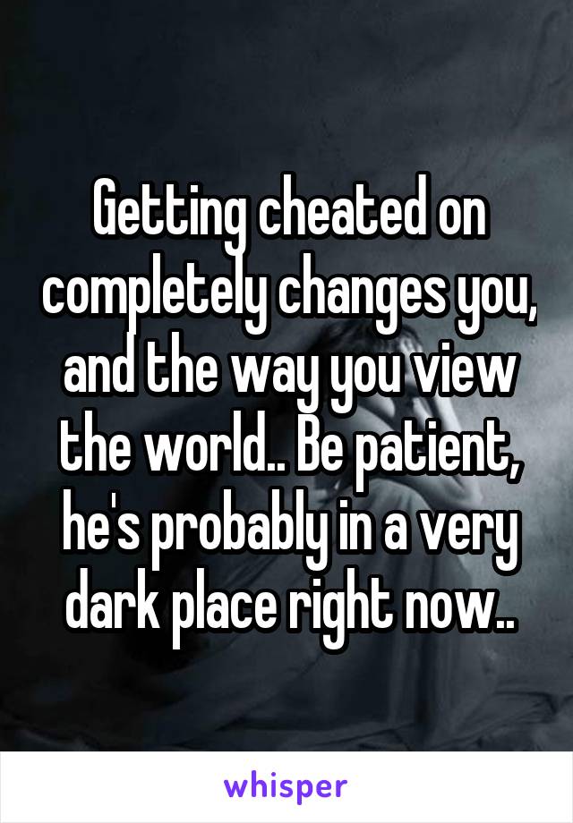 Getting cheated on completely changes you, and the way you view the world.. Be patient, he's probably in a very dark place right now..