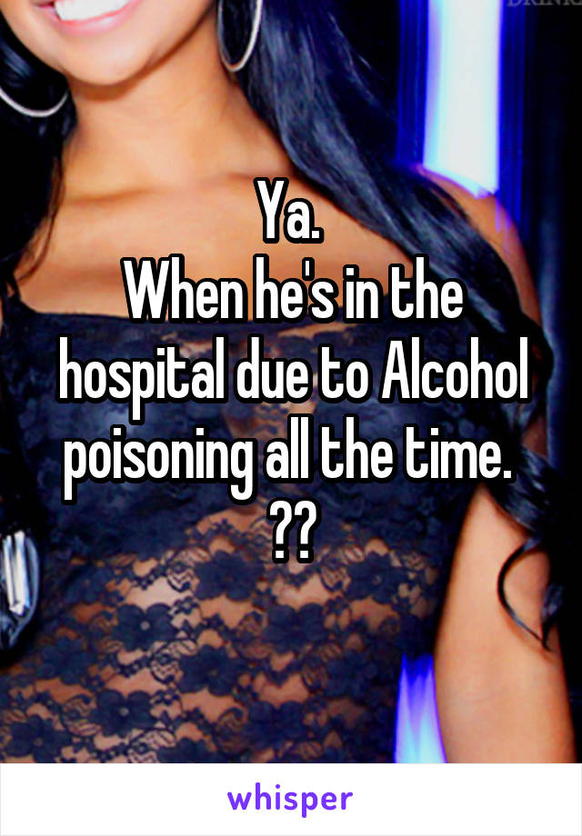 Ya. 
When he's in the hospital due to Alcohol poisoning all the time. 
??
