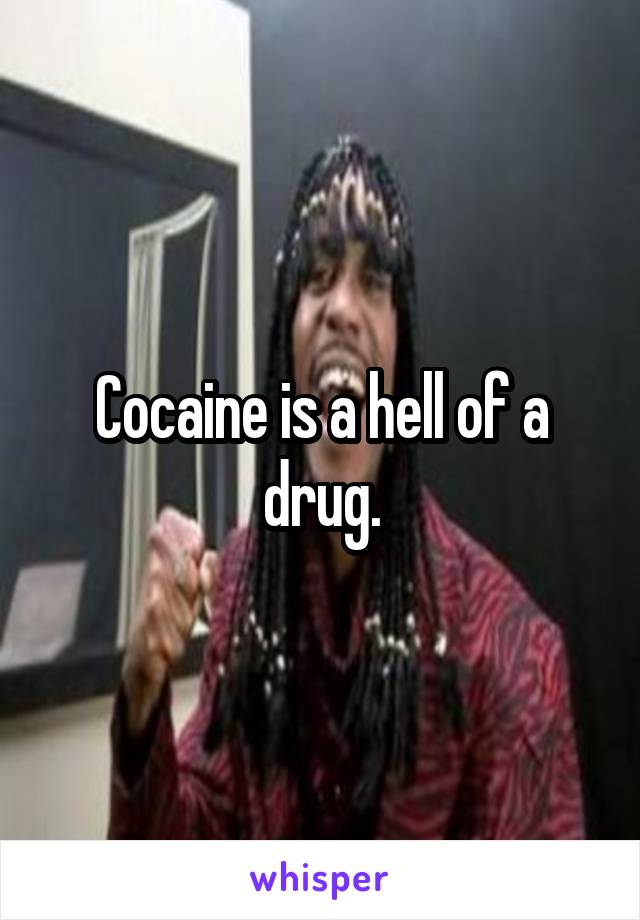 Cocaine is a hell of a drug.