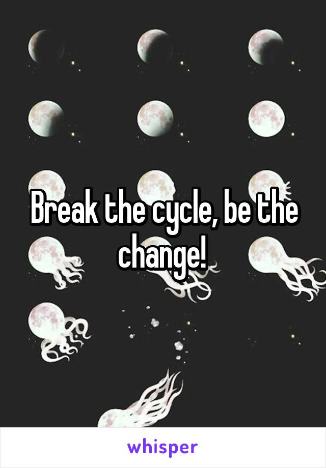 Break the cycle, be the change! 