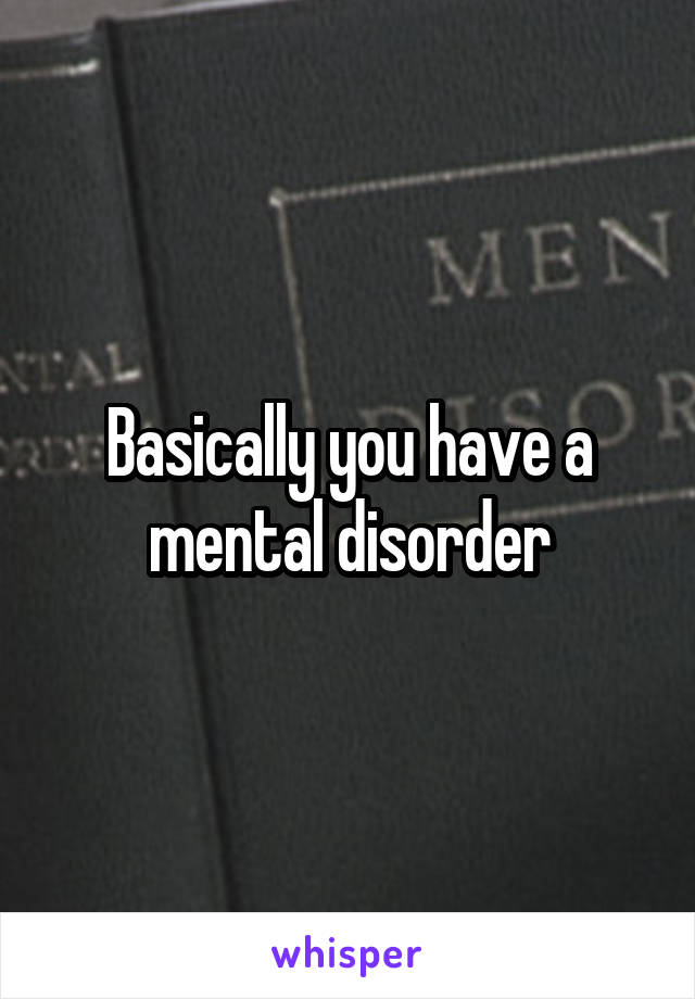 Basically you have a mental disorder