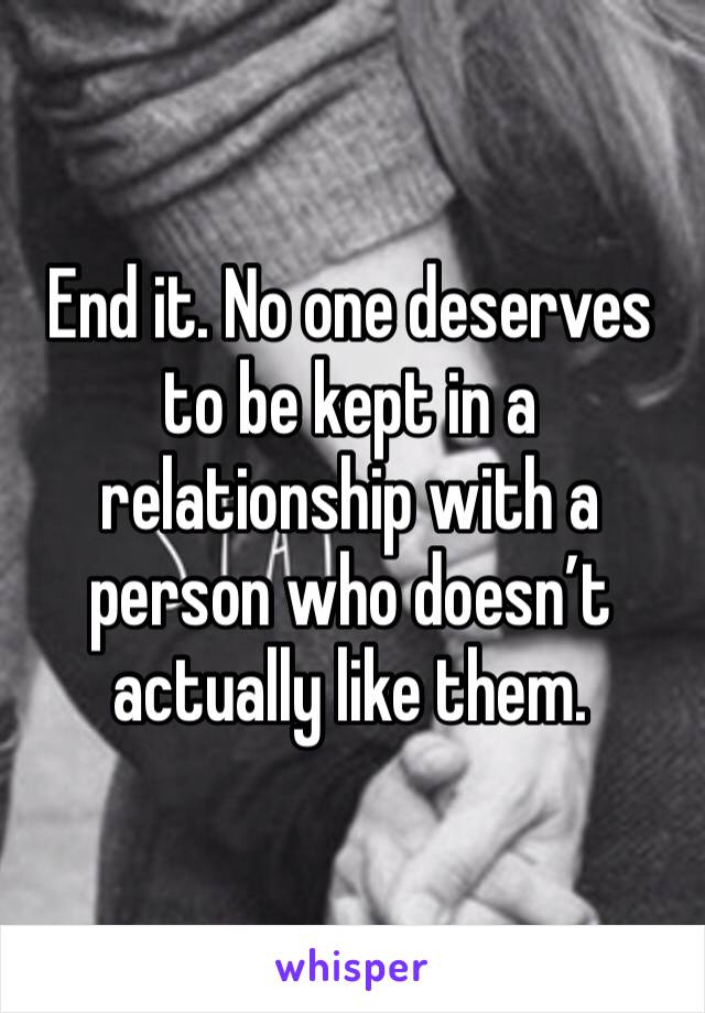 End it. No one deserves to be kept in a relationship with a person who doesn’t actually like them. 