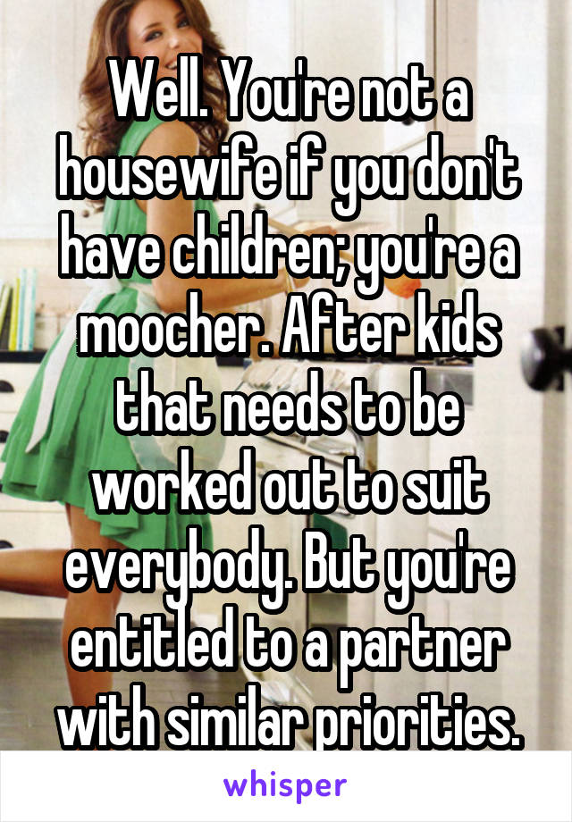 Well. You're not a housewife if you don't have children; you're a moocher. After kids that needs to be worked out to suit everybody. But you're entitled to a partner with similar priorities.