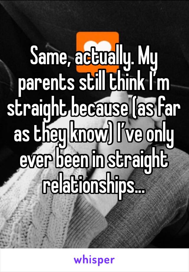 Same, actually. My parents still think I’m straight because (as far as they know) I’ve only ever been in straight relationships...