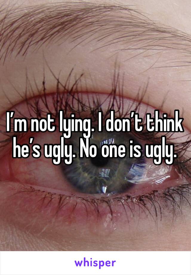 I’m not lying. I don’t think he’s ugly. No one is ugly. 