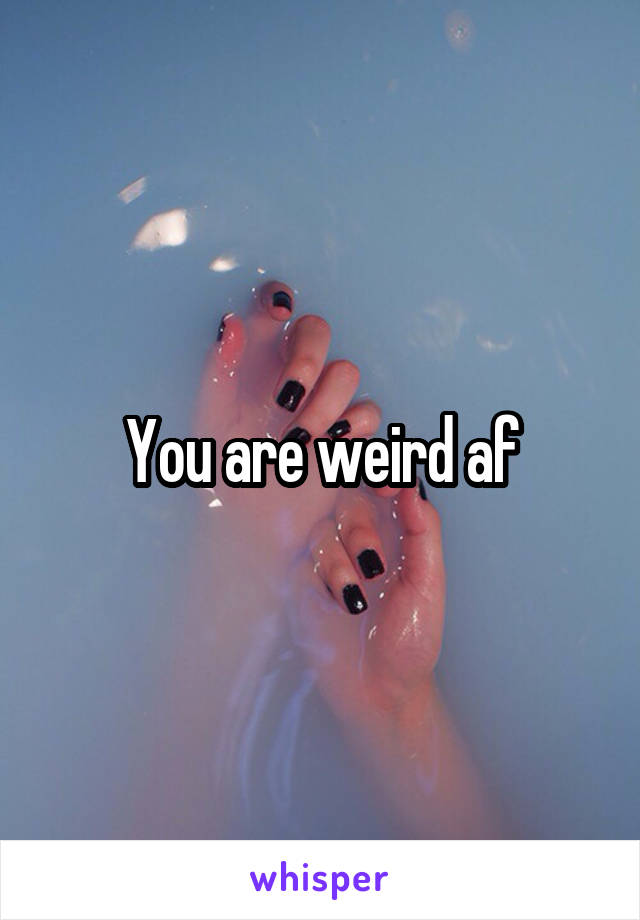 You are weird af