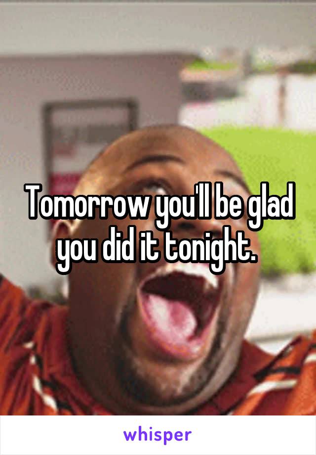 Tomorrow you'll be glad you did it tonight. 