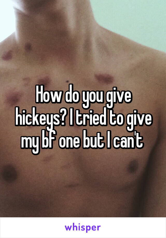 How do you give hickeys? I tried to give my bf one but I can't 