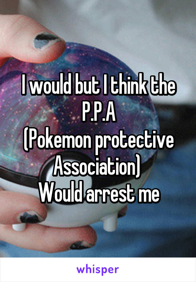 I would but I think the P.P.A
(Pokemon protective Association) 
Would arrest me