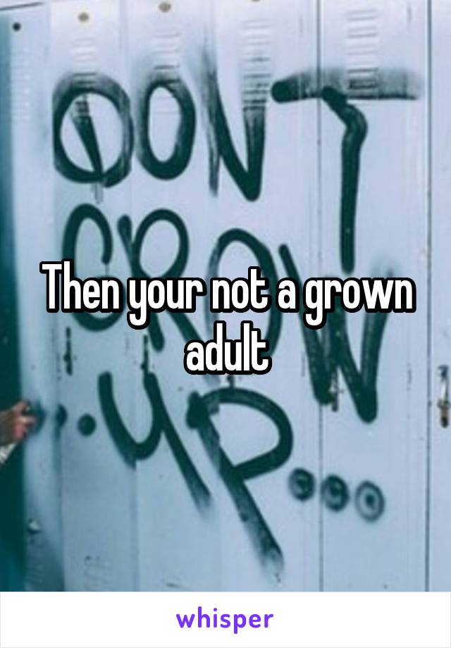 Then your not a grown adult