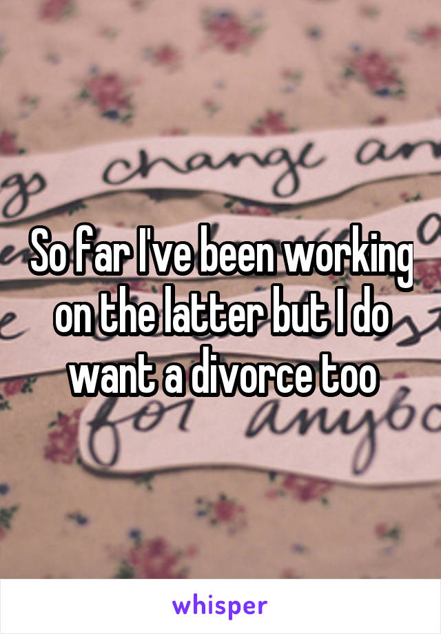 So far I've been working on the latter but I do want a divorce too