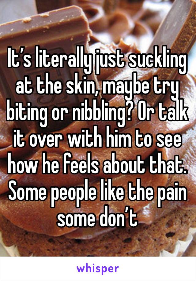 It’s literally just suckling at the skin, maybe try biting or nibbling? Or talk it over with him to see how he feels about that. Some people like the pain some don’t 